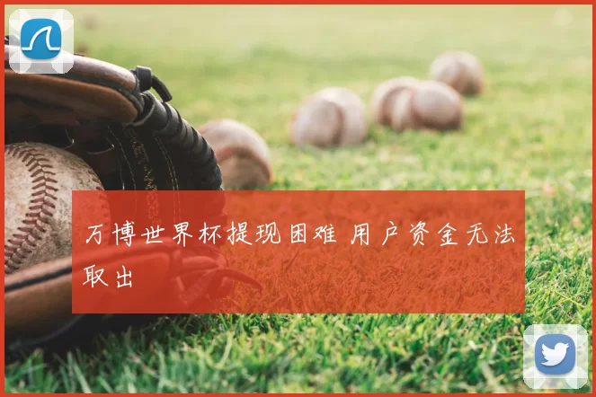 万博世界杯提现困难 用户资金无法取出
