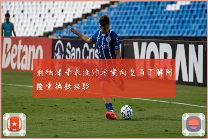 利物浦寻求换帅方案向皇马了解阿隆索执教经验