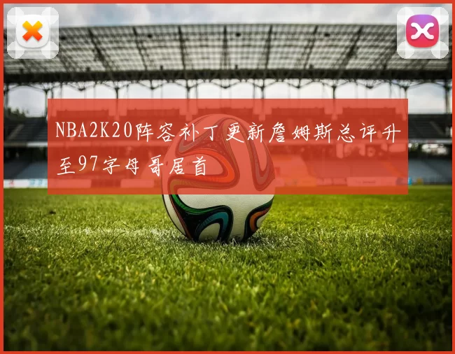 NBA2K20阵容补丁更新詹姆斯总评升至97字母哥居首