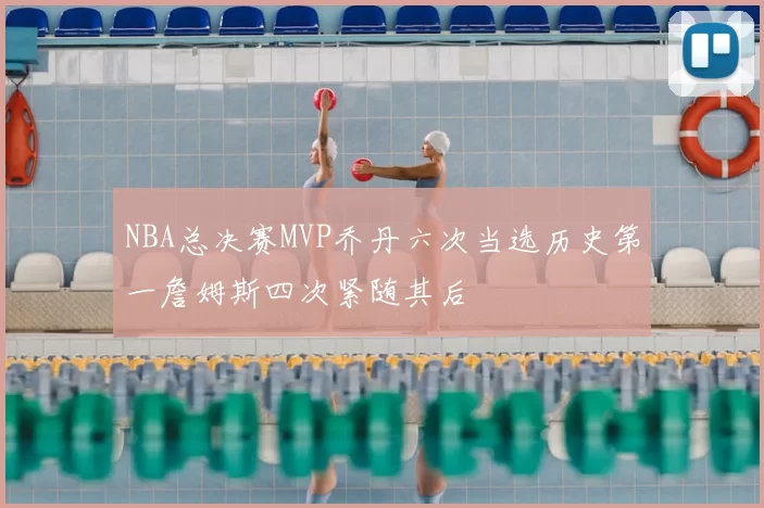 NBA总决赛MVP乔丹六次当选历史第一詹姆斯四次紧随其后