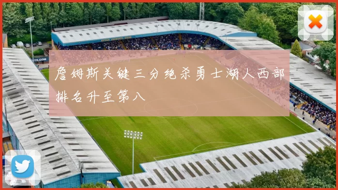 詹姆斯关键三分绝杀勇士湖人西部排名升至第八