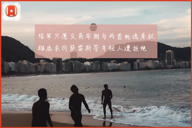 绿军只愿交易布朗与两首轮选秀权雄鹿求冈萨雷斯等年轻人遭拒绝