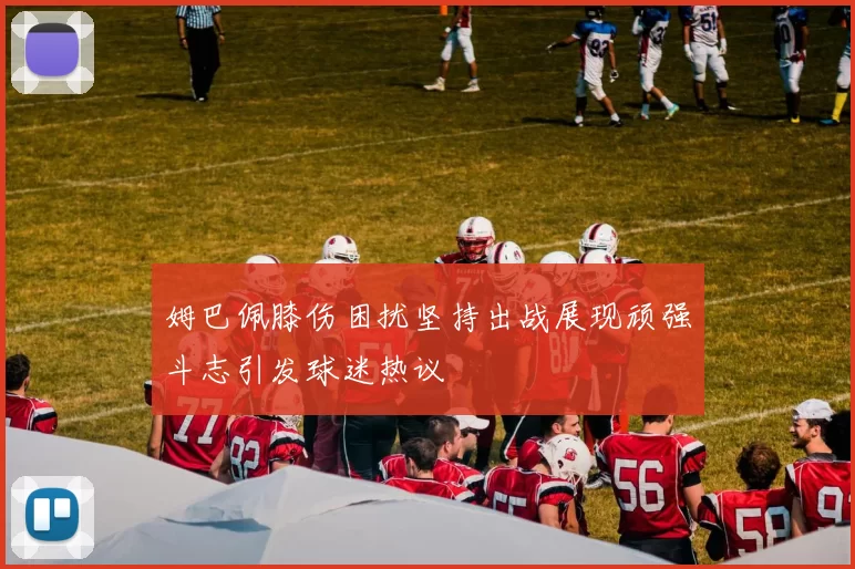 姆巴佩膝伤困扰坚持出战展现顽强斗志引发球迷热议
