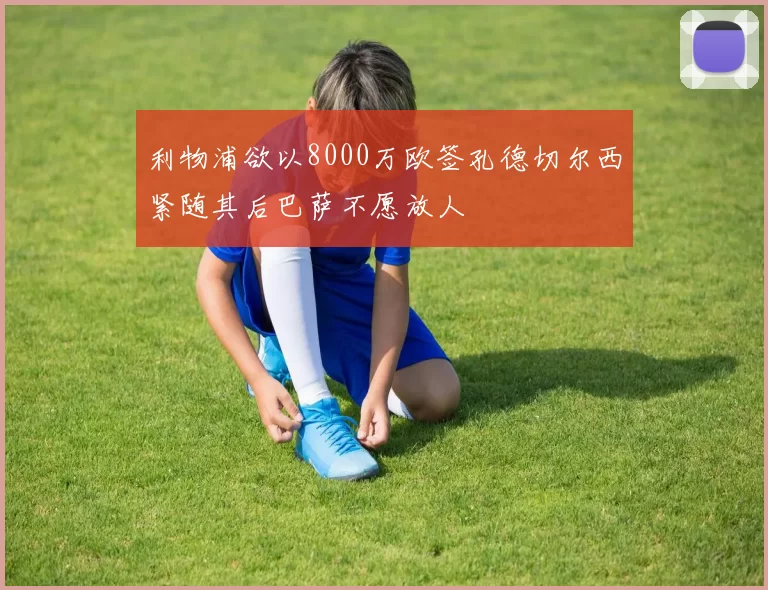 利物浦欲以8000万欧签孔德切尔西紧随其后巴萨不愿放人