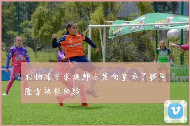 利物浦寻求换帅方案向皇马了解阿隆索执教经验