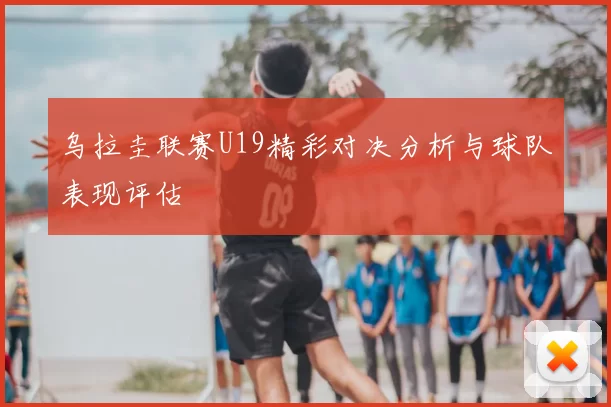 乌拉圭联赛U19精彩对决分析与球队表现评估