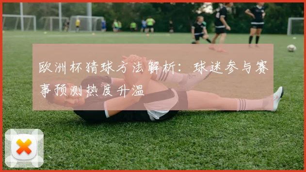 欧洲杯猜球方法解析：球迷参与赛事预测热度升温
