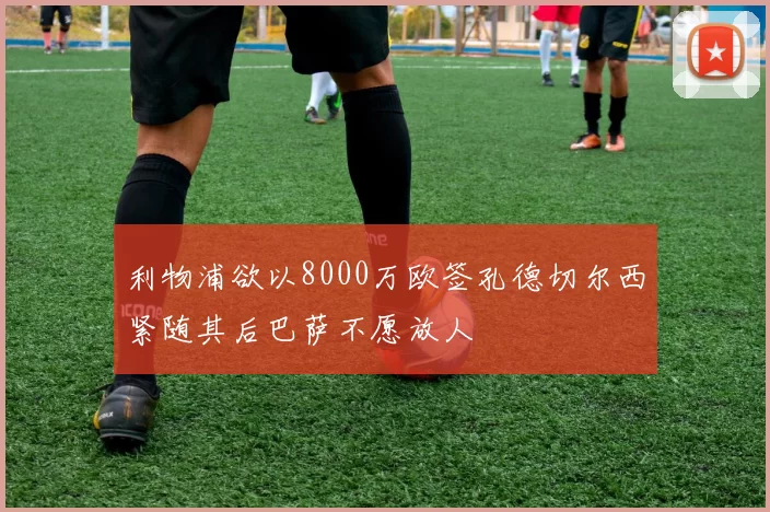 利物浦欲以8000万欧签孔德切尔西紧随其后巴萨不愿放人