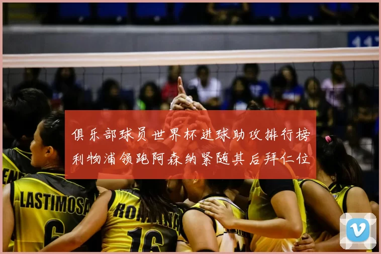 俱乐部球员世界杯进球助攻排行榜利物浦领跑阿森纳紧随其后拜仁位列第三