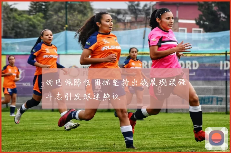 姆巴佩膝伤困扰坚持出战展现顽强斗志引发球迷热议