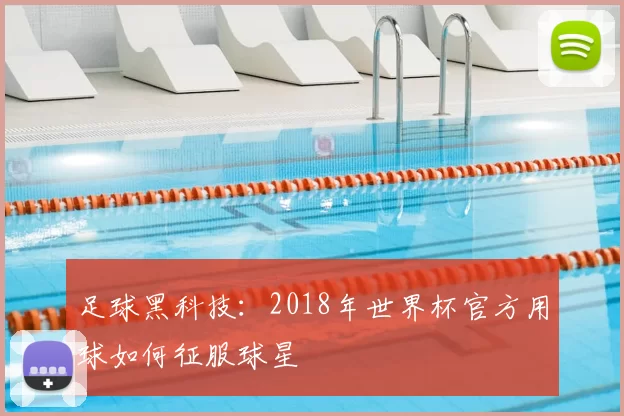 足球黑科技:2018年世界杯官方用球如何征服球星