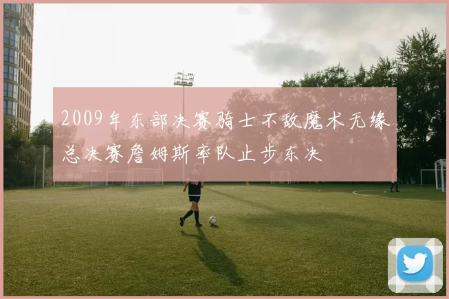 2009年东部决赛骑士不敌魔术无缘总决赛詹姆斯率队止步东决