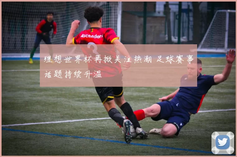 理想世界杯再掀关注热潮 足球赛事话题持续升温