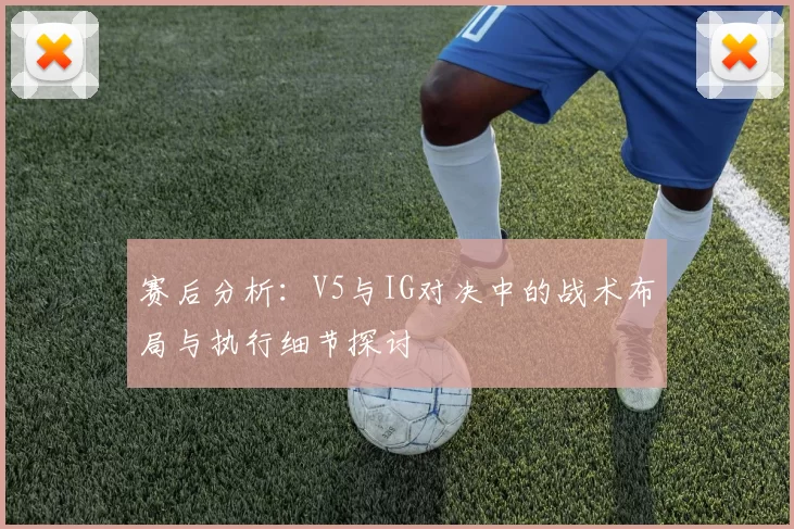 赛后分析：V5与IG对决中的战术布局与执行细节探讨