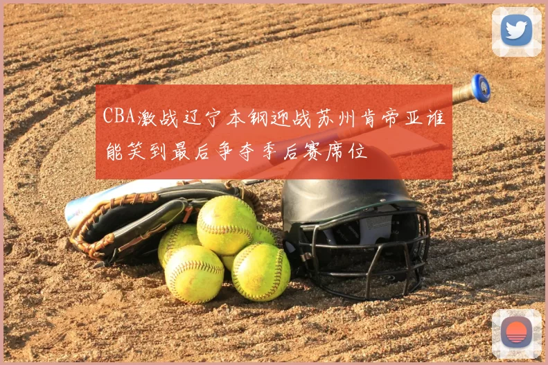CBA激战辽宁本钢迎战苏州肯帝亚谁能笑到最后争夺季后赛席位